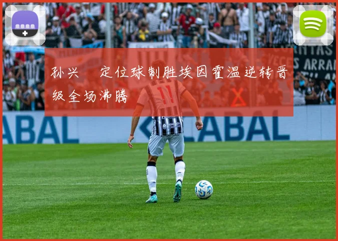 孙兴慜定位球制胜埃因霍温逆转晋级全场沸腾