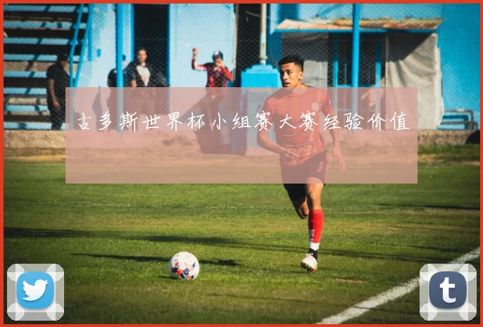 古多斯世界杯小组赛大赛经验价值