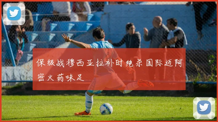 保级战穆西亚拉补时绝杀国际迈阿密火药味足