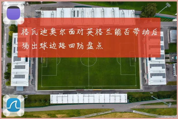 格瓦迪奥尔面对英格兰能否带动后场出球边路回防盘点