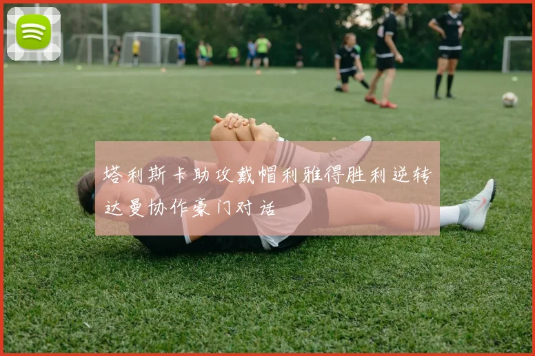 塔利斯卡助攻戴帽利雅得胜利逆转达曼协作豪门对话