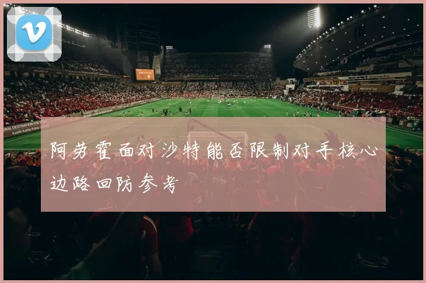 阿劳霍面对沙特能否限制对手核心边路回防参考