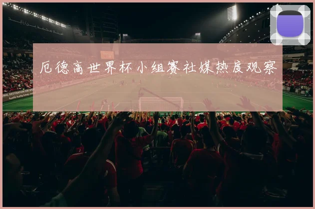 厄德高世界杯小组赛社媒热度观察