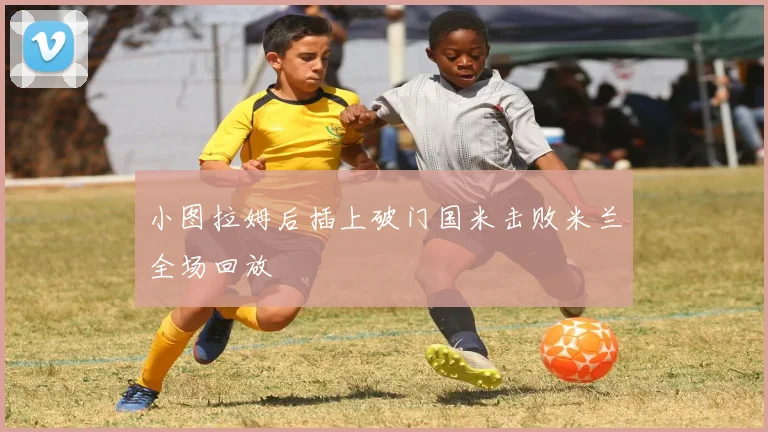 小图拉姆后插上破门国米击败米兰全场回放
