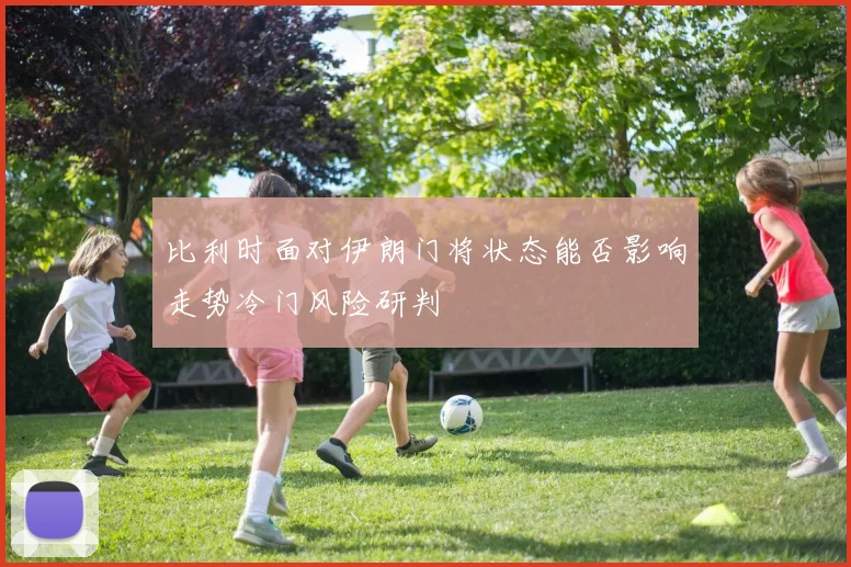 比利时面对伊朗门将状态能否影响走势冷门风险研判