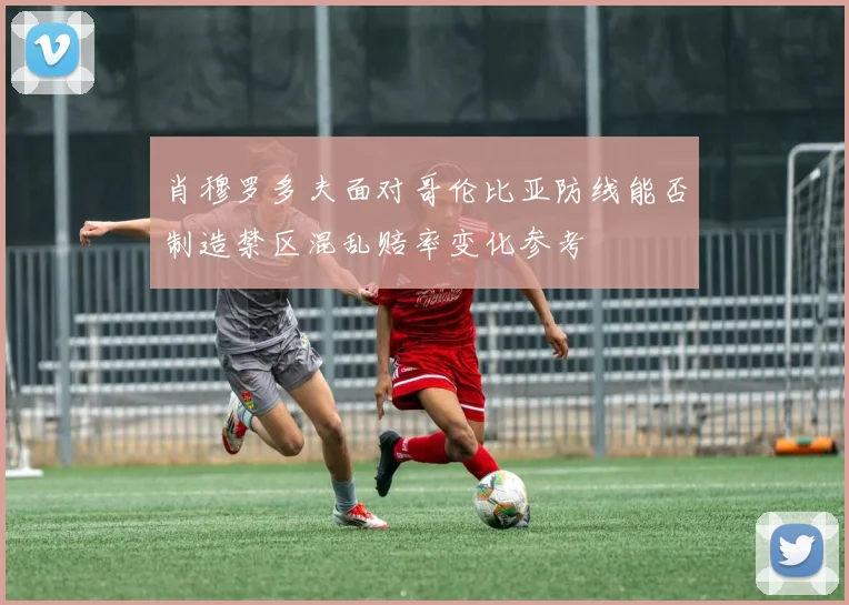 肖穆罗多夫面对哥伦比亚防线能否制造禁区混乱赔率变化参考