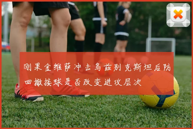 刚果金维萨冲击乌兹别克斯坦后防回撤接球是否改变进攻层次
