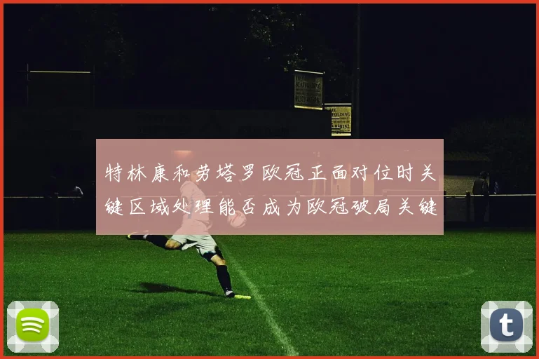 特林康和劳塔罗欧冠正面对位时关键区域处理能否成为欧冠破局关键
