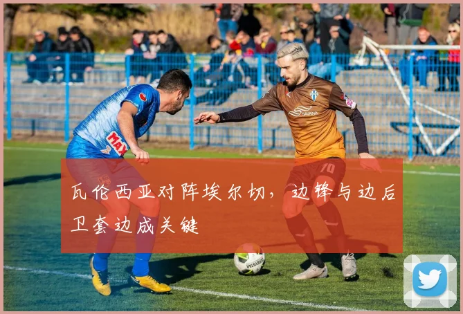 瓦伦西亚对阵埃尔切，边锋与边后卫套边成关键
