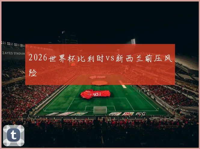 2026世界杯比利时vs新西兰前压风险