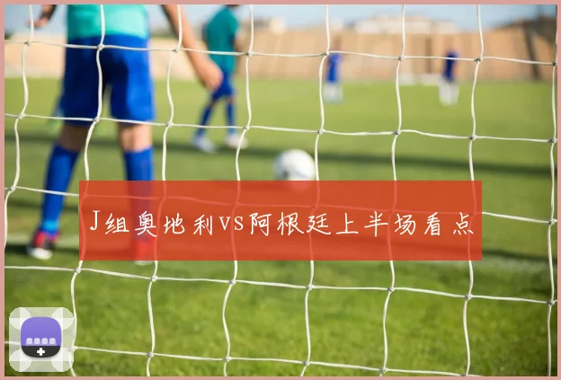J组奥地利vs阿根廷上半场看点