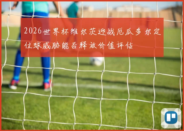 2026世界杯维尔茨迎战厄瓜多尔定位球威胁能否释放价值评估