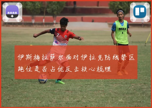 伊斯梅拉萨尔面对伊拉克防线禁区跑位是否占优反击核心梳理