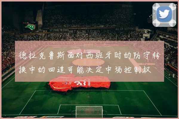 德拉克鲁斯面对西班牙时的防守转换中的回追可能决定中场控制权