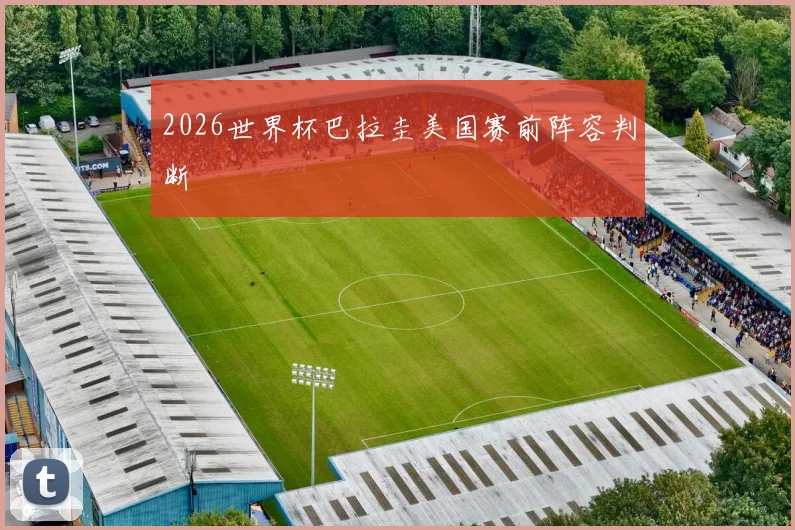 2026世界杯巴拉圭美国赛前阵容判断