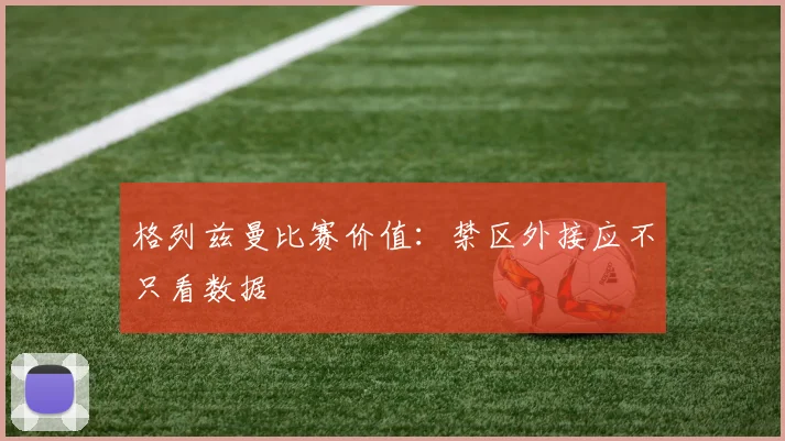 格列兹曼比赛价值：禁区外接应不只看数据