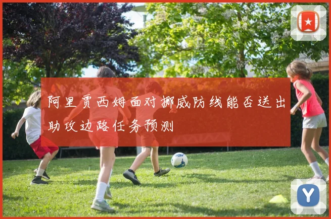 阿里贾西姆面对挪威防线能否送出助攻边路任务预测