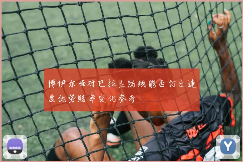 博伊尔面对巴拉圭防线能否打出速度优势赔率变化参考