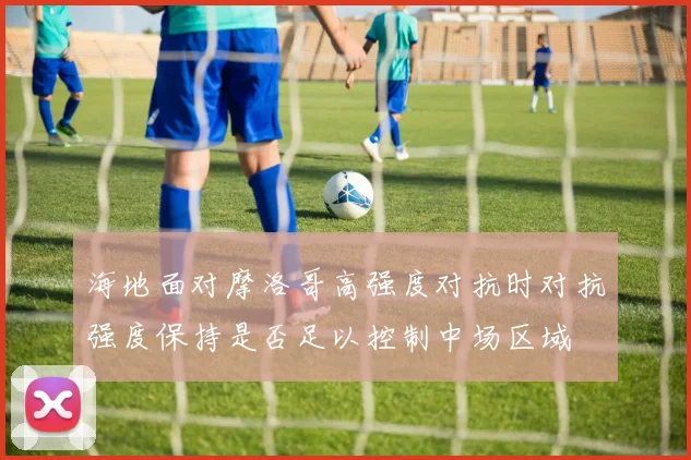 海地面对摩洛哥高强度对抗时对抗强度保持是否足以控制中场区域