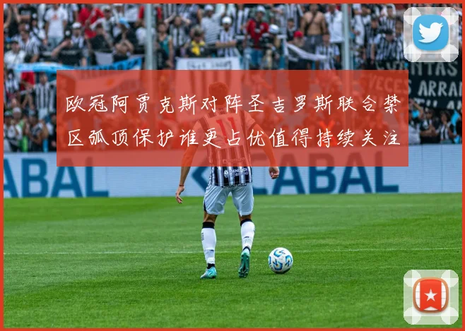 欧冠阿贾克斯对阵圣吉罗斯联合禁区弧顶保护谁更占优值得持续关注