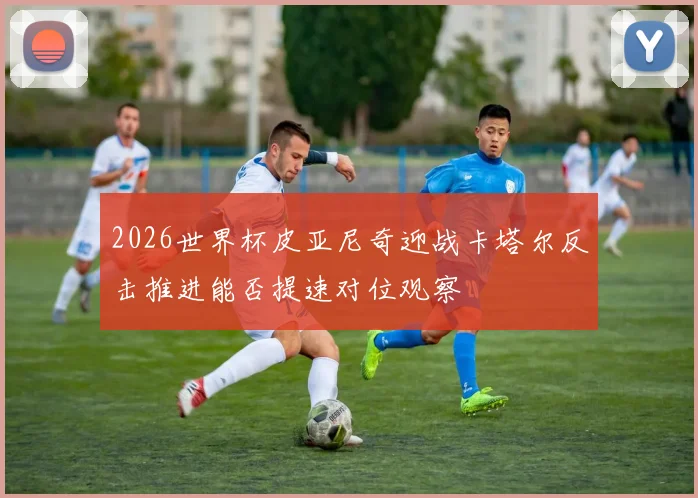 2026世界杯皮亚尼奇迎战卡塔尔反击推进能否提速对位观察