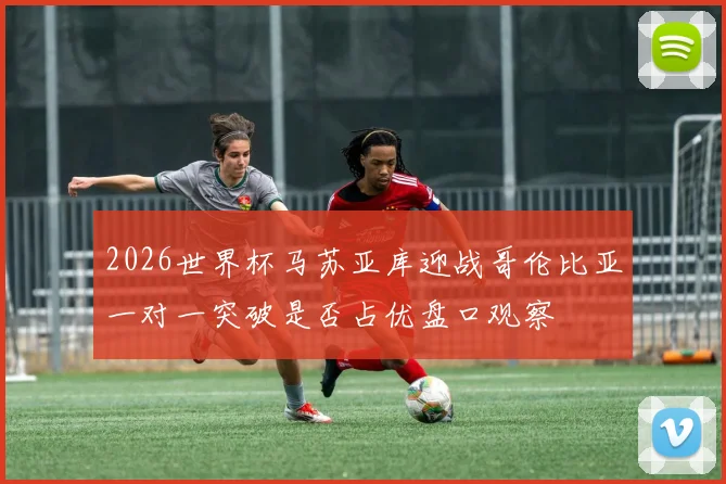 2026世界杯马苏亚库迎战哥伦比亚一对一突破是否占优盘口观察