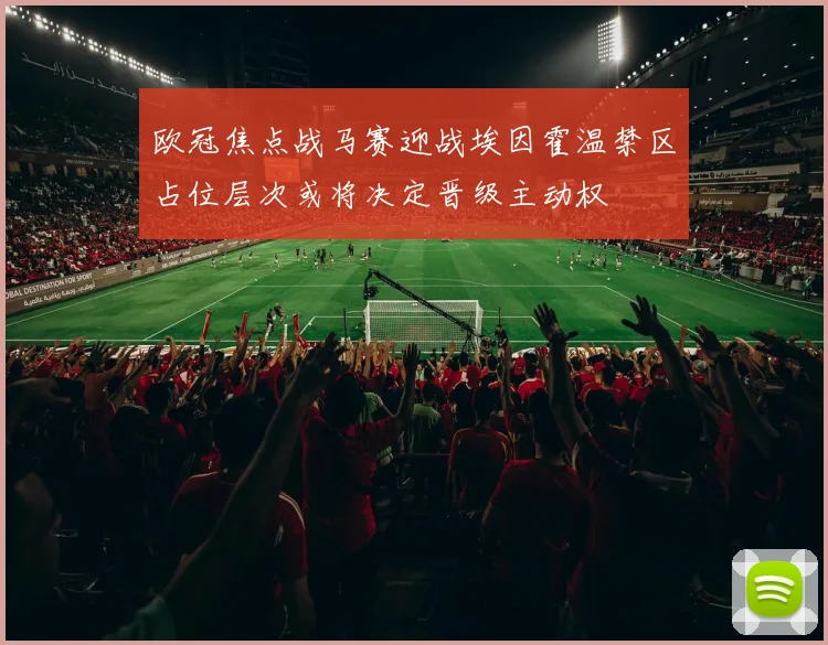 欧冠焦点战马赛迎战埃因霍温禁区占位层次或将决定晋级主动权