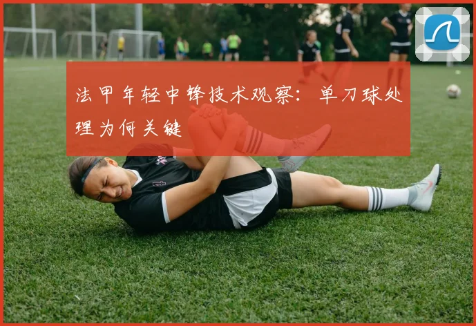 法甲年轻中锋技术观察:单刀球处理为何关键