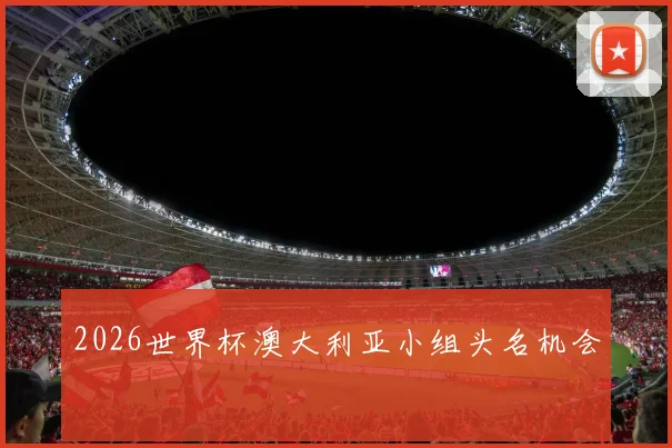 2026世界杯澳大利亚小组头名机会