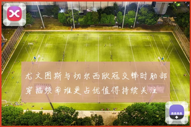 尤文图斯与切尔西欧冠交锋时肋部穿插频率谁更占优值得持续关注