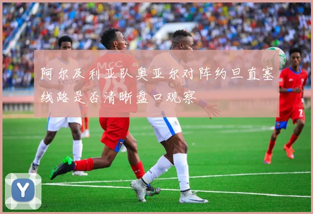 阿尔及利亚队奥亚尔对阵约旦直塞线路是否清晰盘口观察