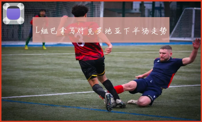 L组巴拿马对克罗地亚下半场走势