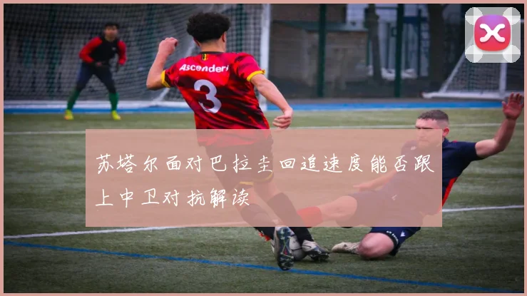 苏塔尔面对巴拉圭回追速度能否跟上中卫对抗解读