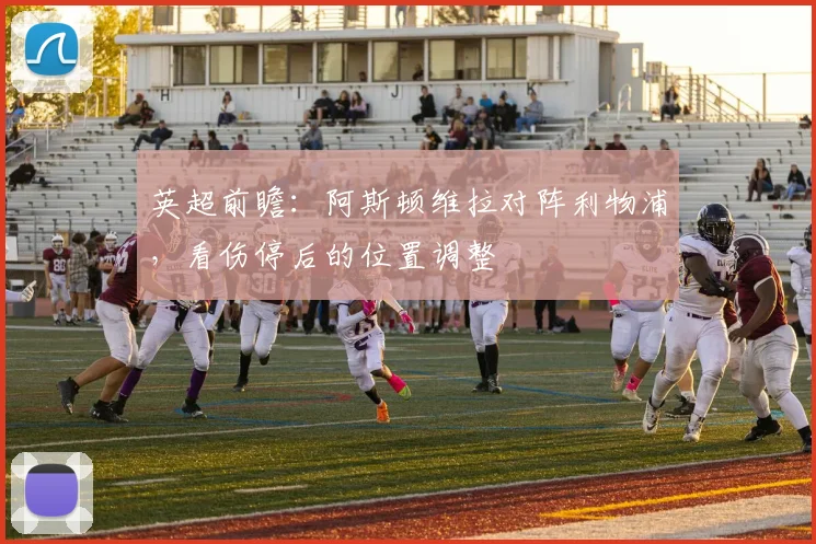英超前瞻：阿斯顿维拉对阵利物浦，看伤停后的位置调整