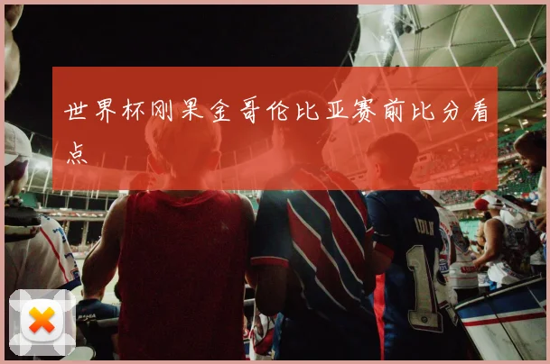 世界杯刚果金哥伦比亚赛前比分看点