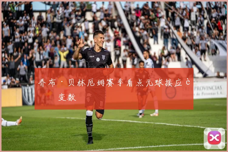乔布·贝林厄姆赛季看点无球接应藏变数