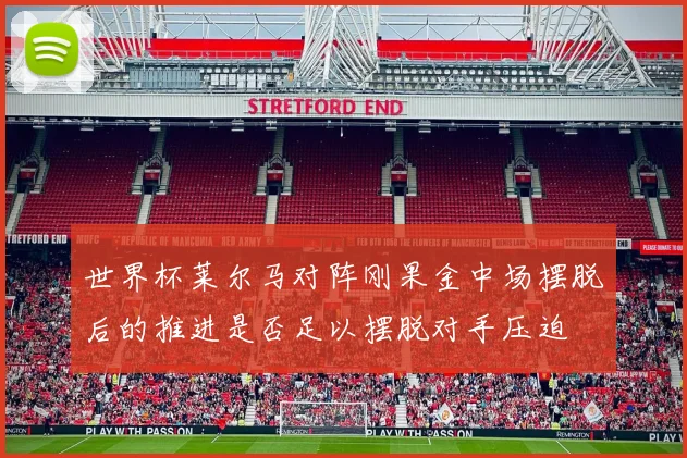 世界杯莱尔马对阵刚果金中场摆脱后的推进是否足以摆脱对手压迫