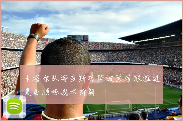 卡塔尔队海多斯对阵波黑带球推进是否顺畅战术拆解