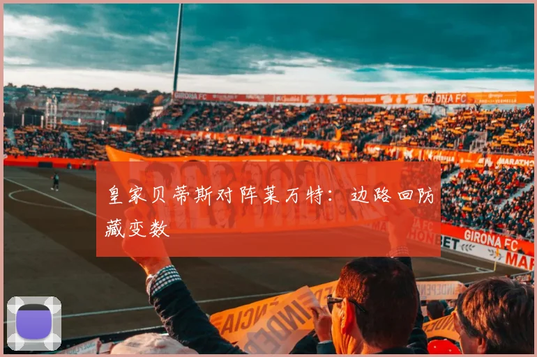 皇家贝蒂斯对阵莱万特：边路回防藏变数