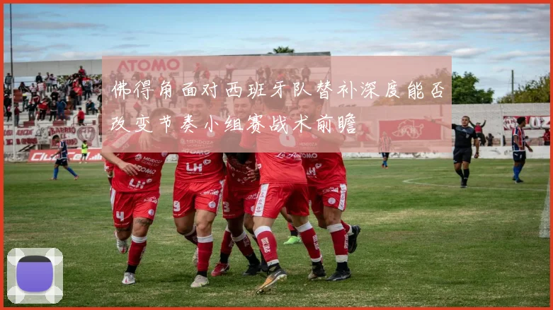 佛得角面对西班牙队替补深度能否改变节奏小组赛战术前瞻