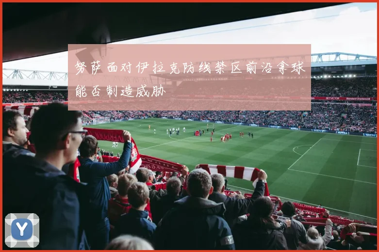 努萨面对伊拉克防线禁区前沿拿球能否制造威胁