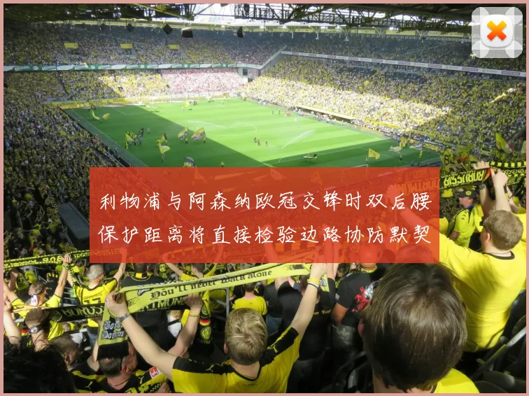 利物浦与阿森纳欧冠交锋时双后腰保护距离将直接检验边路协防默契