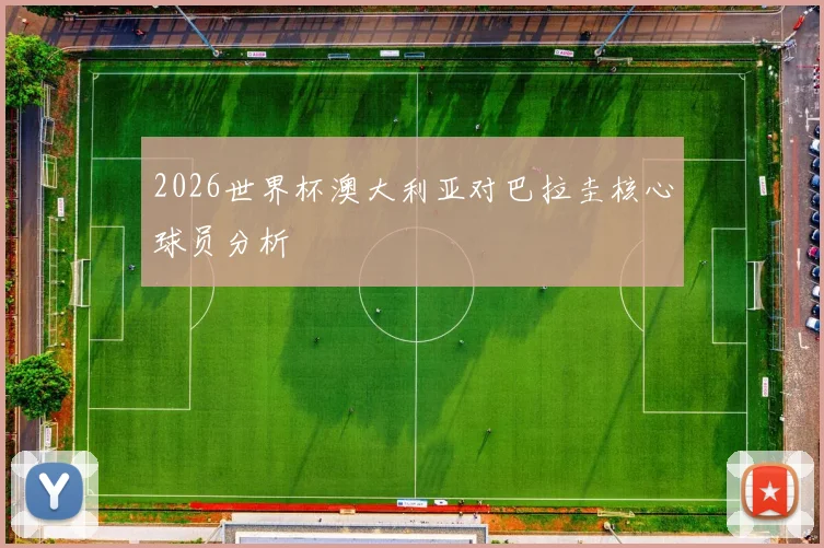 2026世界杯澳大利亚对巴拉圭核心球员分析