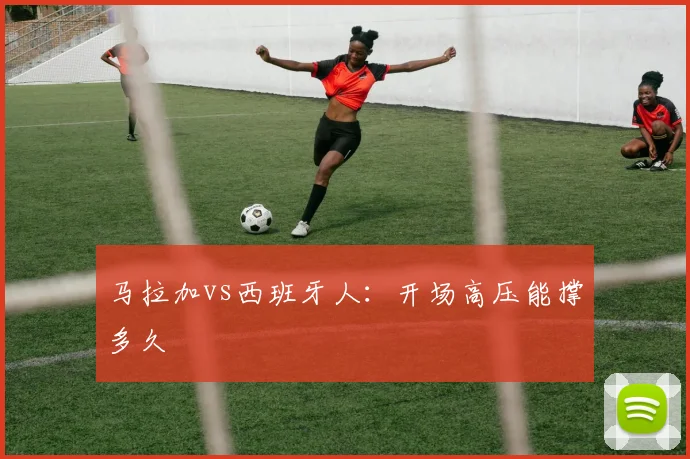 马拉加vs西班牙人:开场高压能撑多久