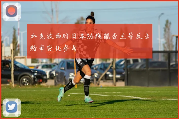 加克波面对日本防线能否主导反击赔率变化参考