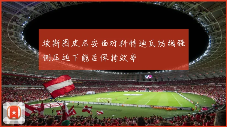 埃斯图皮尼安面对科特迪瓦防线强侧压迫下能否保持效率
