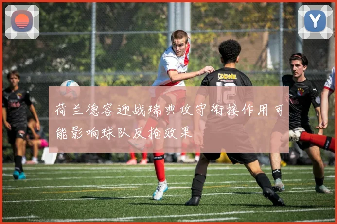 荷兰德容迎战瑞典攻守衔接作用可能影响球队反抢效果