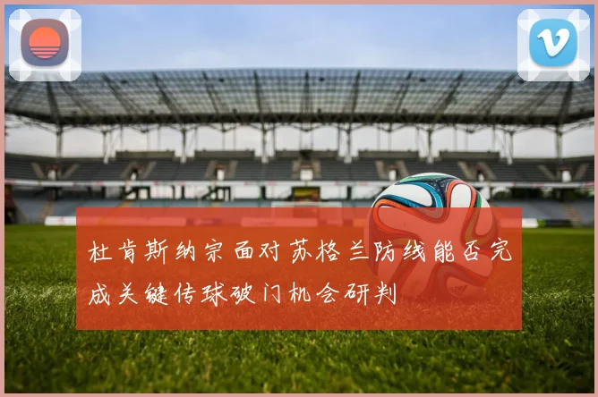 杜肯斯纳宗面对苏格兰防线能否完成关键传球破门机会研判